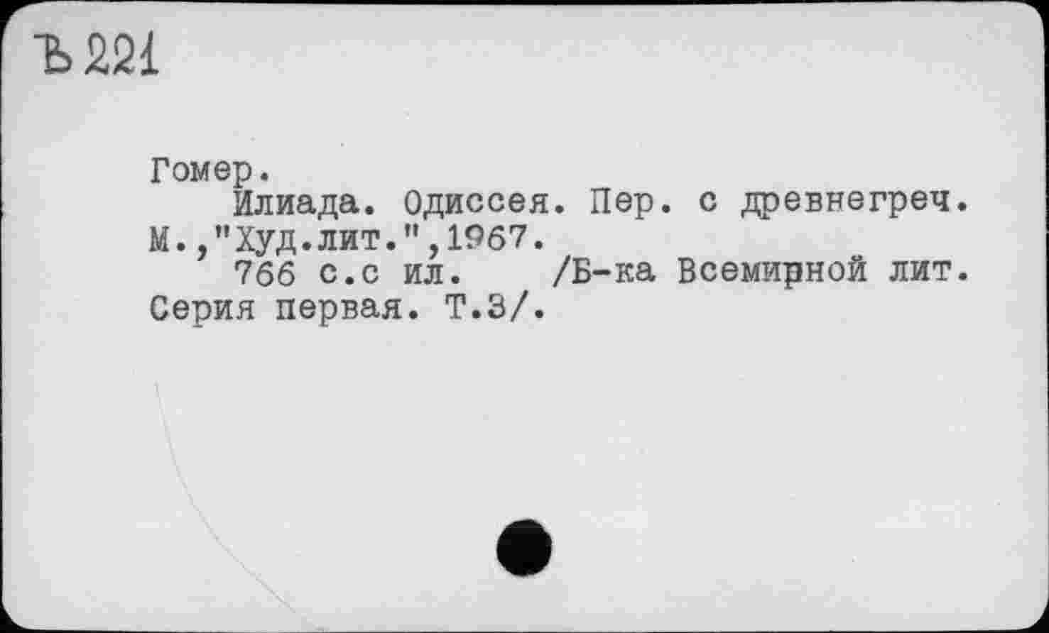 ﻿Ъ221
Гомер.
Илиада. Одиссея. Пер. с древнегреч.
М.,"ХУД.ЛИТ.",1967.
766 с.с ил. /Б-ка Всемирной лит. Серия первая. Т.З/.